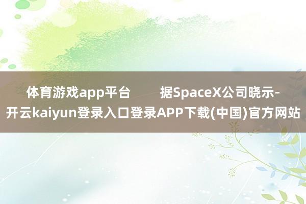 体育游戏app平台        据SpaceX公司晓示-开云kaiyun登录入口登录APP下载(中国)官方网站