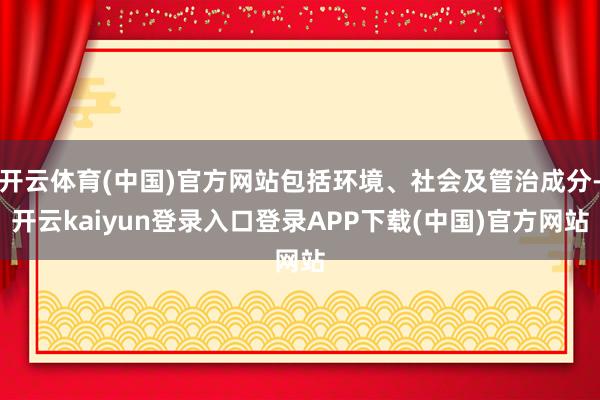 开云体育(中国)官方网站包括环境、社会及管治成分-开云kaiyun登录入口登录APP下载(中国)官方网站