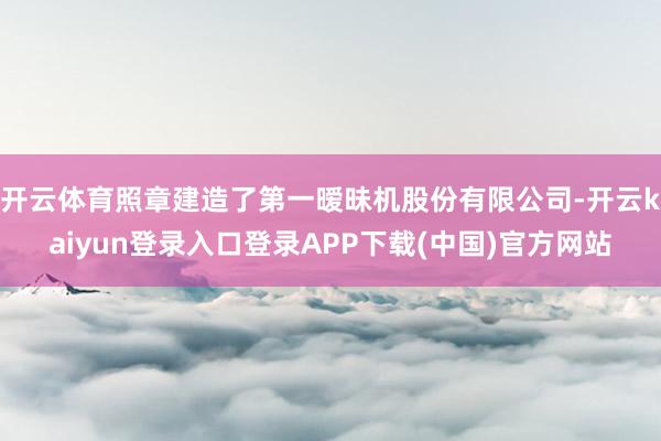 开云体育照章建造了第一暧昧机股份有限公司-开云kaiyun登录入口登录APP下载(中国)官方网站