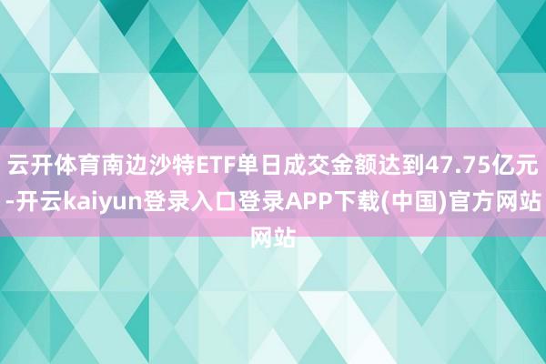 云开体育南边沙特ETF单日成交金额达到47.75亿元-开云kaiyun登录入口登录APP下载(中国)官方网站