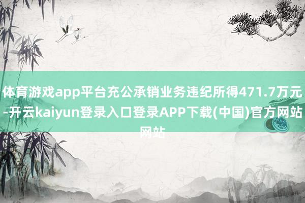 体育游戏app平台充公承销业务违纪所得471.7万元-开云kaiyun登录入口登录APP下载(中国)官方网站