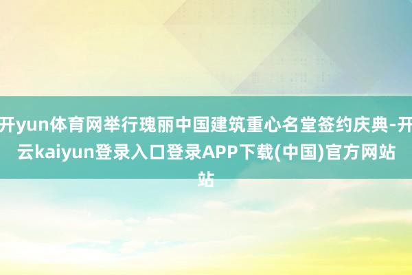 开yun体育网举行瑰丽中国建筑重心名堂签约庆典-开云kaiyun登录入口登录APP下载(中国)官方网站