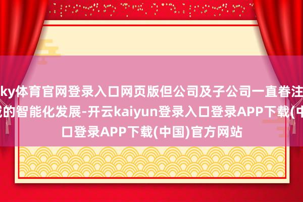 ky体育官网登录入口网页版但公司及子公司一直眷注养老护士领域的智能化发展-开云kaiyun登录入口登录APP下载(中国)官方网站