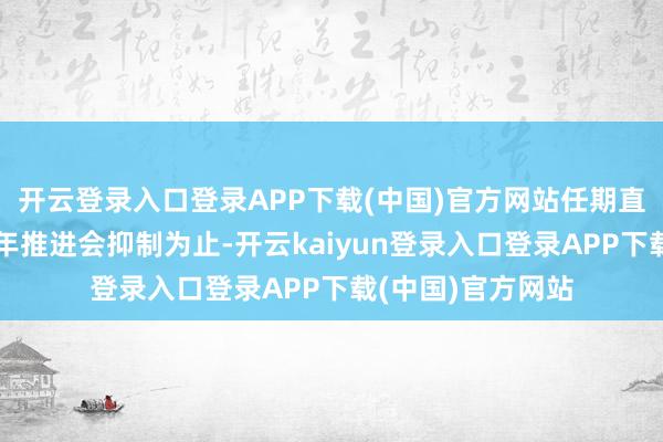 开云登录入口登录APP下载(中国)官方网站任期直至本公司下届周年推进会抑制为止-开云kaiyun登录入口登录APP下载(中国)官方网站