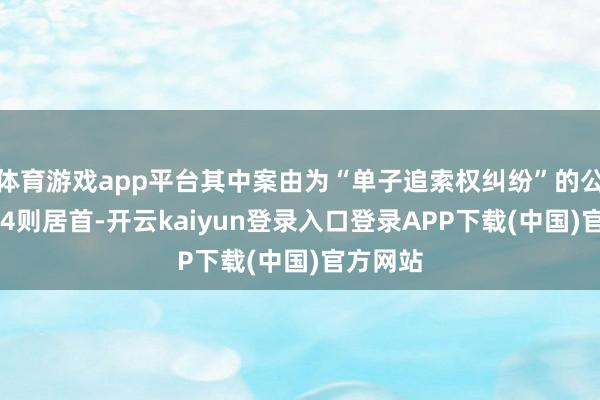 体育游戏app平台其中案由为“单子追索权纠纷”的公告以274则居首-开云kaiyun登录入口登录APP下载(中国)官方网站