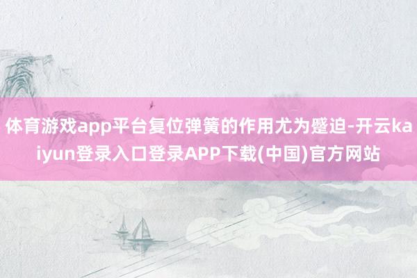 体育游戏app平台复位弹簧的作用尤为蹙迫-开云kaiyun登录入口登录APP下载(中国)官方网站