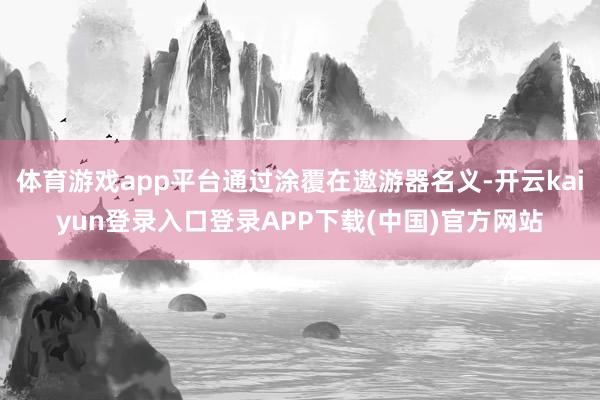体育游戏app平台通过涂覆在遨游器名义-开云kaiyun登录入口登录APP下载(中国)官方网站