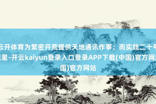 云开体育为繁密开荒提供天地通讯作事；而实践二十号卫星-开云kaiyun登录入口登录APP下载(中国)官方网站