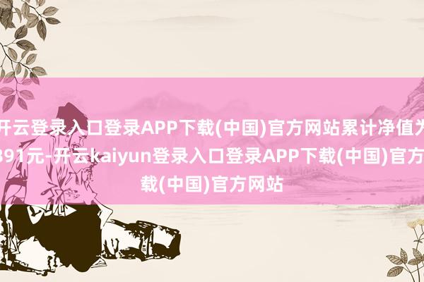 开云登录入口登录APP下载(中国)官方网站累计净值为1.3891元-开云kaiyun登录入口登录APP下载(中国)官方网站
