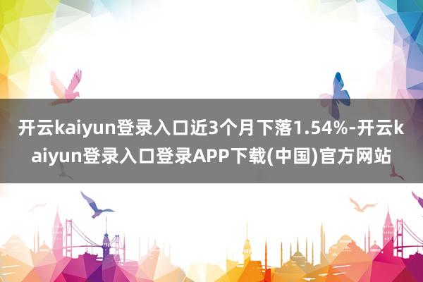 开云kaiyun登录入口近3个月下落1.54%-开云kaiyun登录入口登录APP下载(中国)官方网站