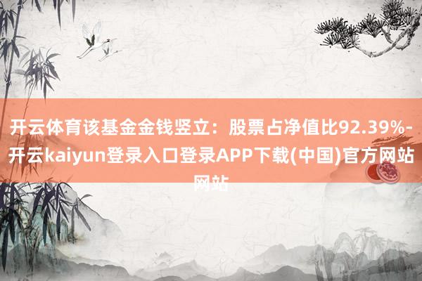 开云体育该基金金钱竖立：股票占净值比92.39%-开云kaiyun登录入口登录APP下载(中国)官方网站