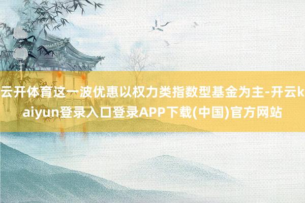 云开体育这一波优惠以权力类指数型基金为主-开云kaiyun登录入口登录APP下载(中国)官方网站