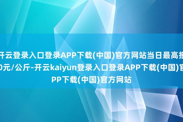 开云登录入口登录APP下载(中国)官方网站当日最高报价11.00元/公斤-开云kaiyun登录入口登录APP下载(中国)官方网站