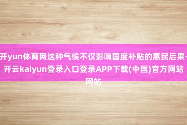 开yun体育网这种气候不仅影响国度补贴的惠民后果-开云kaiyun登录入口登录APP下载(中国)官方网站