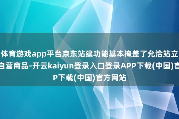体育游戏app平台京东站建功能基本掩盖了允洽站立的全部自营商品-开云kaiyun登录入口登录APP下载(中国)官方网站