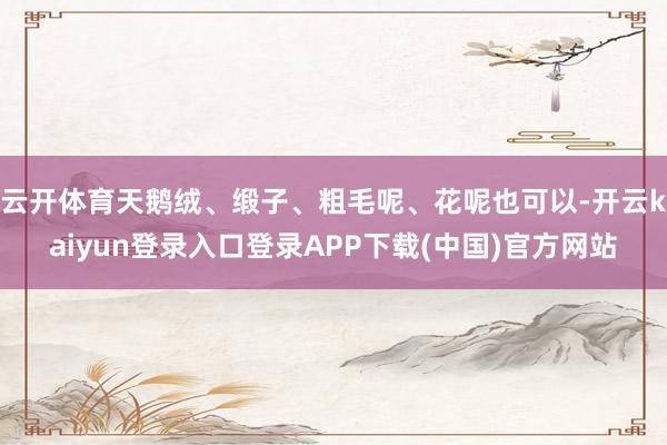 云开体育天鹅绒、缎子、粗毛呢、花呢也可以-开云kaiyun登录入口登录APP下载(中国)官方网站