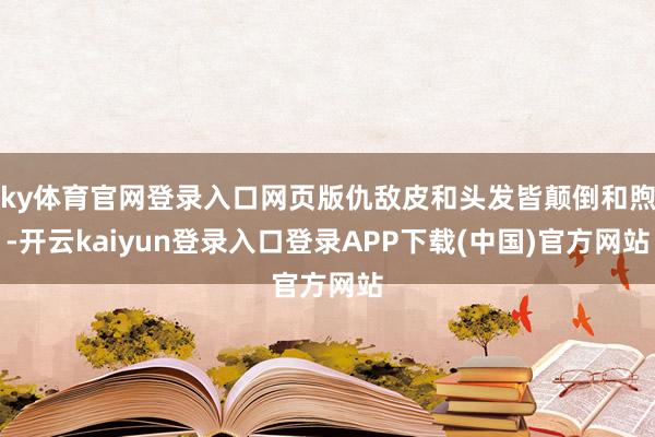 ky体育官网登录入口网页版仇敌皮和头发皆颠倒和煦-开云kaiyun登录入口登录APP下载(中国)官方网站