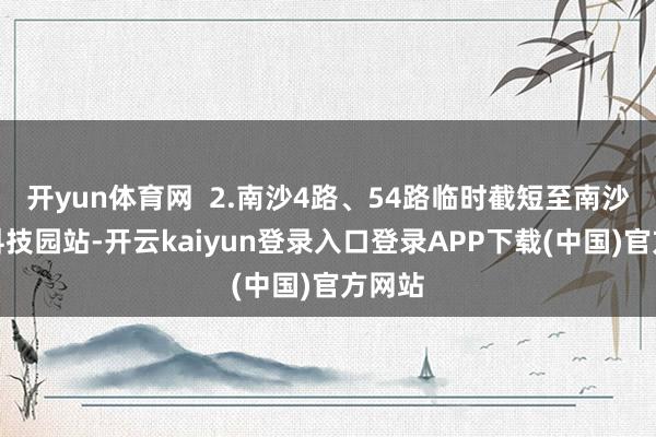 开yun体育网  2.南沙4路、54路临时截短至南沙资讯科技园站-开云kaiyun登录入口登录APP下载(中国)官方网站