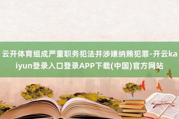 云开体育组成严重职务犯法并涉嫌纳贿犯罪-开云kaiyun登录入口登录APP下载(中国)官方网站