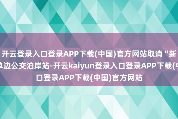 开云登录入口登录APP下载(中国)官方网站取消“新田路口”1个单边公交泊岸站-开云kaiyun登录入口登录APP下载(中国)官方网站