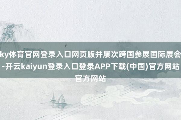 ky体育官网登录入口网页版并屡次跨国参展国际展会-开云kaiyun登录入口登录APP下载(中国)官方网站