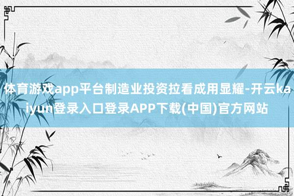 体育游戏app平台制造业投资拉看成用显耀-开云kaiyun登录入口登录APP下载(中国)官方网站