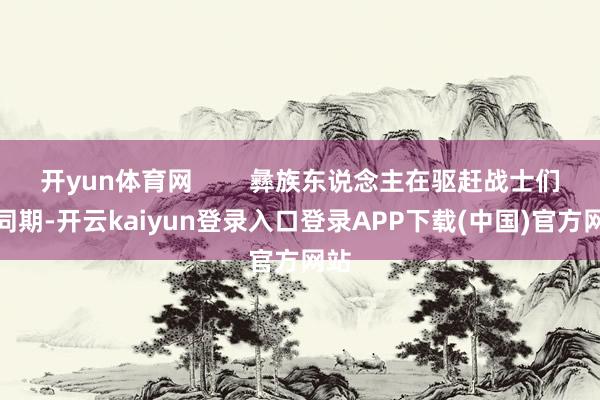 开yun体育网        彝族东说念主在驱赶战士们的同期-开云kaiyun登录入口登录APP下载(中国)官方网站