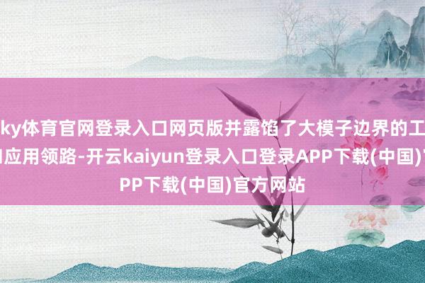 ky体育官网登录入口网页版并露馅了大模子边界的工夫研发和应用领路-开云kaiyun登录入口登录APP下载(中国)官方网站