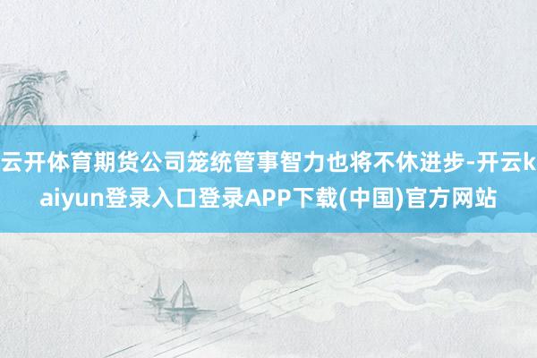 云开体育期货公司笼统管事智力也将不休进步-开云kaiyun登录入口登录APP下载(中国)官方网站