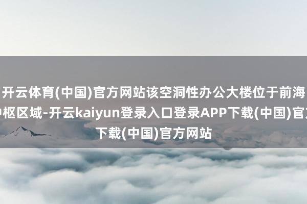 开云体育(中国)官方网站该空洞性办公大楼位于前海桂湾中枢区域-开云kaiyun登录入口登录APP下载(中国)官方网站