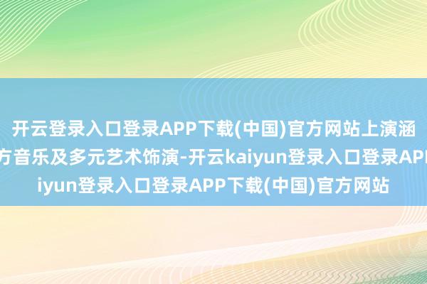 开云登录入口登录APP下载(中国)官方网站上演涵盖中国非遗、经典西方音乐及多元艺术饰演-开云kaiyun登录入口登录APP下载(中国)官方网站