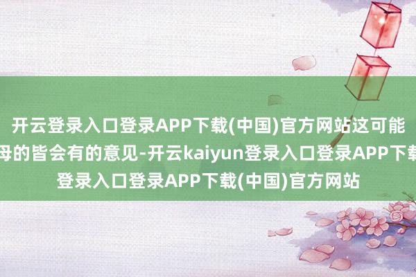 开云登录入口登录APP下载(中国)官方网站这可能是大部分作念父母的皆会有的意见-开云kaiyun登录入口登录APP下载(中国)官方网站