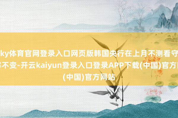 ky体育官网登录入口网页版韩国央行在上月不测看守利率不变-开云kaiyun登录入口登录APP下载(中国)官方网站