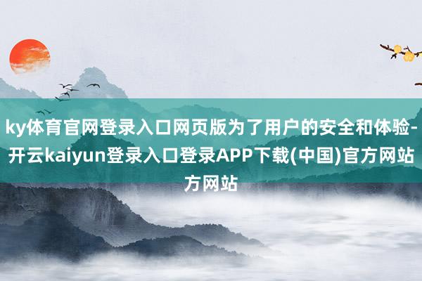 ky体育官网登录入口网页版为了用户的安全和体验-开云kaiyun登录入口登录APP下载(中国)官方网站