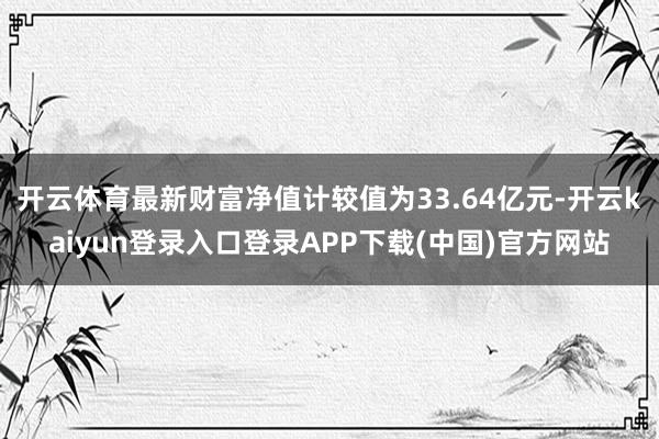 开云体育最新财富净值计较值为33.64亿元-开云kaiyun登录入口登录APP下载(中国)官方网站