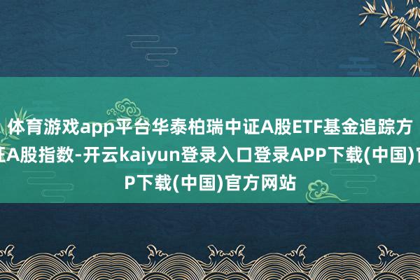 体育游戏app平台华泰柏瑞中证A股ETF基金追踪方向为中证A股指数-开云kaiyun登录入口登录APP下载(中国)官方网站