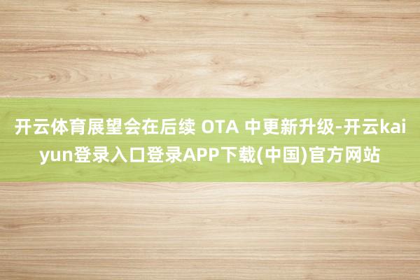 开云体育展望会在后续 OTA 中更新升级-开云kaiyun登录入口登录APP下载(中国)官方网站