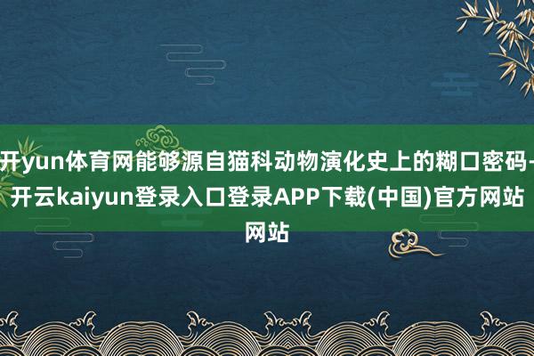 开yun体育网能够源自猫科动物演化史上的糊口密码-开云kaiyun登录入口登录APP下载(中国)官方网站
