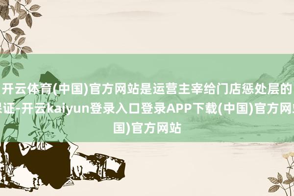 开云体育(中国)官方网站是运营主宰给门店惩处层的保证-开云kaiyun登录入口登录APP下载(中国)官方网站