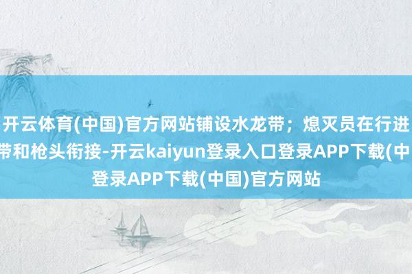 开云体育(中国)官方网站铺设水龙带；熄灭员在行进中完成水龙带和枪头衔接-开云kaiyun登录入口登录APP下载(中国)官方网站
