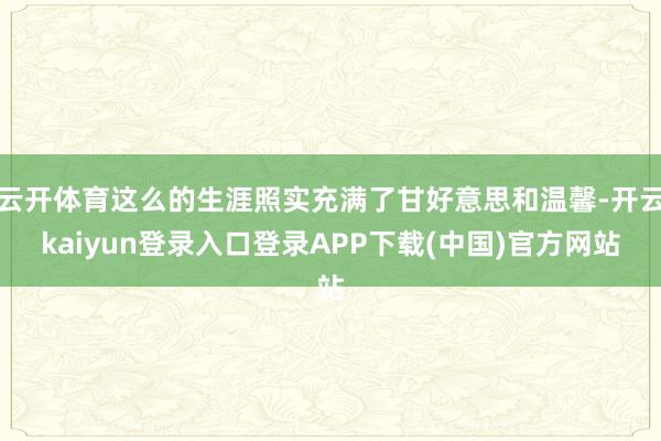 云开体育这么的生涯照实充满了甘好意思和温馨-开云kaiyun登录入口登录APP下载(中国)官方网站