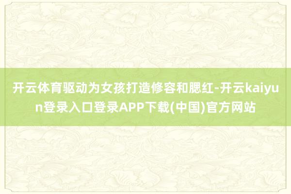 开云体育驱动为女孩打造修容和腮红-开云kaiyun登录入口登录APP下载(中国)官方网站