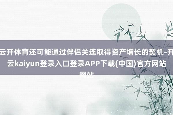 云开体育还可能通过伴侣关连取得资产增长的契机-开云kaiyun登录入口登录APP下载(中国)官方网站