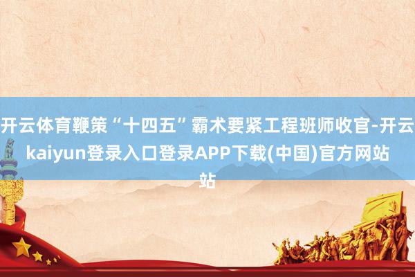 开云体育鞭策“十四五”霸术要紧工程班师收官-开云kaiyun登录入口登录APP下载(中国)官方网站