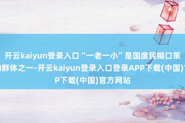 开云kaiyun登录入口“一老一小”是国度民糊口策最怜惜的群体之一-开云kaiyun登录入口登录APP下载(中国)官方网站