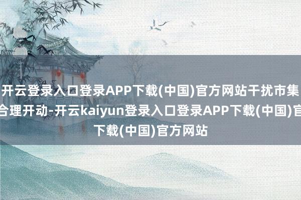 开云登录入口登录APP下载(中国)官方网站干扰市集机制的合理开动-开云kaiyun登录入口登录APP下载(中国)官方网站