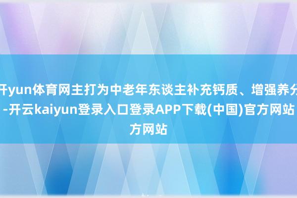 开yun体育网主打为中老年东谈主补充钙质、增强养分-开云kaiyun登录入口登录APP下载(中国)官方网站