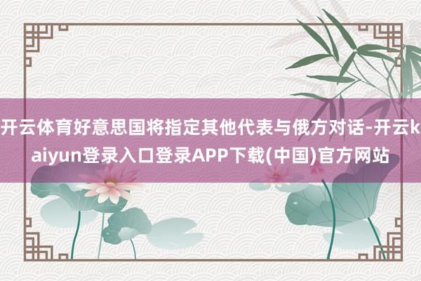 开云体育好意思国将指定其他代表与俄方对话-开云kaiyun登录入口登录APP下载(中国)官方网站