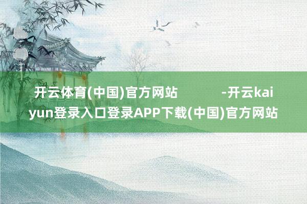 开云体育(中国)官方网站            -开云kaiyun登录入口登录APP下载(中国)官方网站