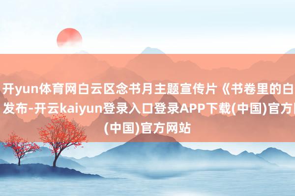 开yun体育网白云区念书月主题宣传片《书卷里的白云》发布-开云kaiyun登录入口登录APP下载(中国)官方网站